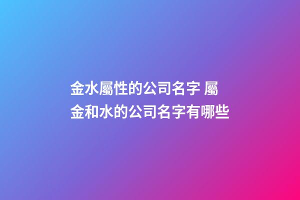 金水屬性的公司名字 屬金和水的公司名字有哪些-第1張-公司起名-玄機派